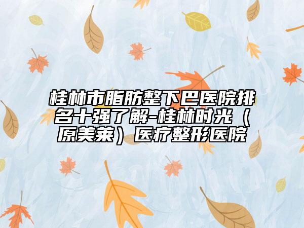 桂林市脂肪整下巴醫(yī)院排名十強(qiáng)了解-桂林時(shí)光(原美萊)醫(yī)療整形醫(yī)院