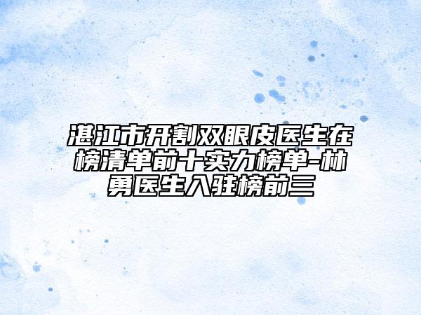 湛江市開割雙眼皮醫(yī)生在榜清單前十實力榜單-林勇醫(yī)生入駐榜前三
