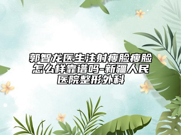 郭智龍醫(yī)生注射瘦臉瘦臉怎么樣靠譜嗎-新疆人民醫(yī)院整形外科