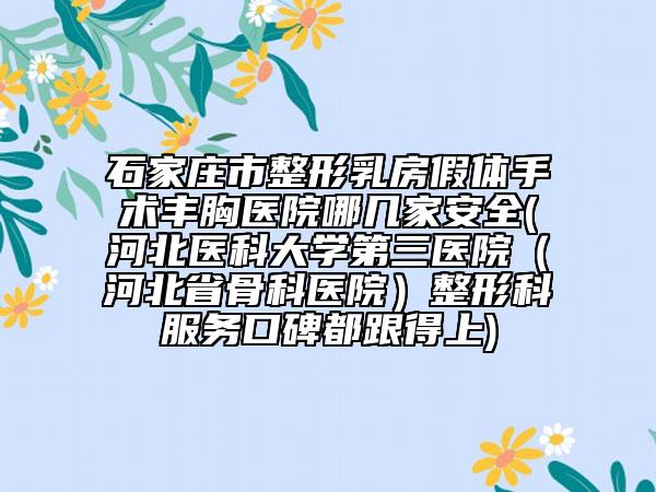 石家莊市整形乳房假體手術(shù)豐胸醫(yī)院哪幾家安全(河北醫(yī)科大學(xué)第三醫(yī)院（河北省骨科醫(yī)院）整形科服務(wù)口碑都跟得上)