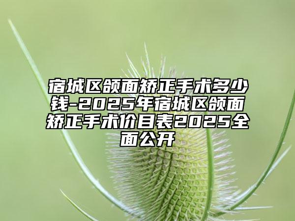 宿城區(qū)頜面矯正手術(shù)多少錢-2025年宿城區(qū)頜面矯正手術(shù)價目表2025全面公開