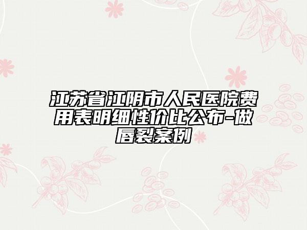 江蘇省江陰市人民醫(yī)院費用表明細性價比公布-做唇裂案例