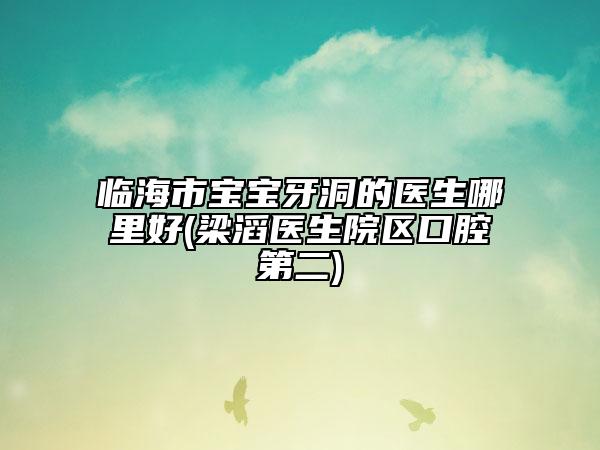 臨海市寶寶牙洞的醫(yī)生哪里好(梁滔醫(yī)生院區(qū)口腔第二)