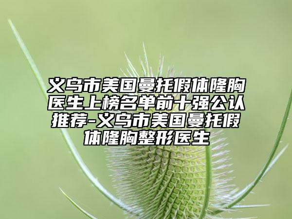 義烏市美國曼托假體隆胸醫(yī)生上榜名單前十強(qiáng)公認(rèn)推薦-義烏市美國曼托假體隆胸整形醫(yī)生