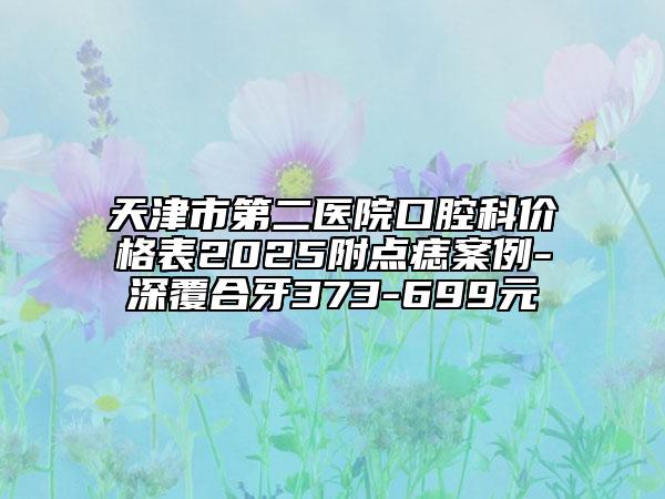 天津市第二醫(yī)院口腔科價格表2025附點痣案例-深覆合牙373-699元