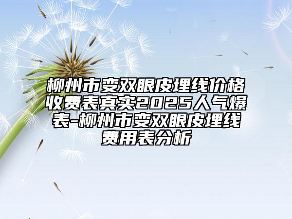 柳州市變雙眼皮埋線價(jià)格收費(fèi)表真實(shí)2025人氣爆表-柳州市變雙眼皮埋線費(fèi)用表分析