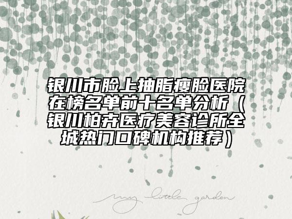 銀川市臉上抽脂瘦臉醫(yī)院在榜名單前十名單分析(銀川柏卉醫(yī)療美容診所全城熱門口碑機構推薦)