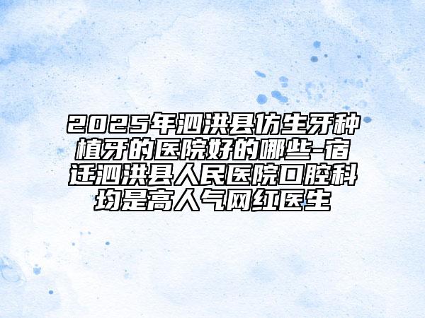 2025年泗洪縣仿生牙種植牙的醫(yī)院好的哪些-宿遷泗洪縣人民醫(yī)院口腔科均是高人氣網(wǎng)紅醫(yī)生