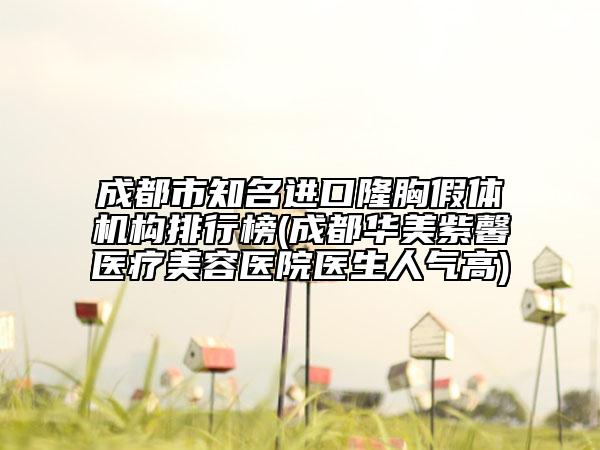 成都市知名進口隆胸假體機構排行榜(成都華美紫馨醫(yī)療美容醫(yī)院醫(yī)生人氣高)
