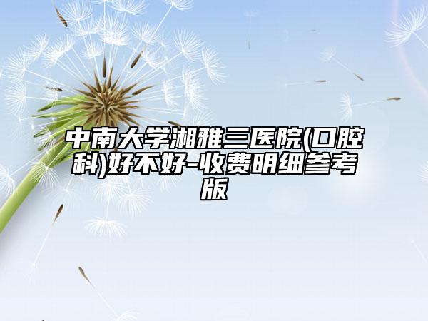 中南大學湘雅三醫(yī)院(口腔科)好不好-收費明細參考版