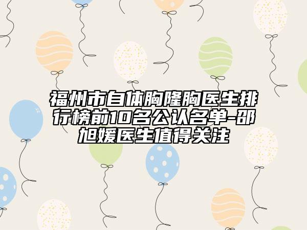 福州市自體胸隆胸醫(yī)生排行榜前10名公認名單-邵旭媛醫(yī)生值得關注
