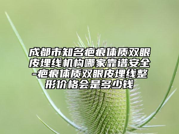 成都市知名疤痕體質(zhì)雙眼皮埋線機構(gòu)哪家靠譜安全-疤痕體質(zhì)雙眼皮埋線整形價格會是多少錢