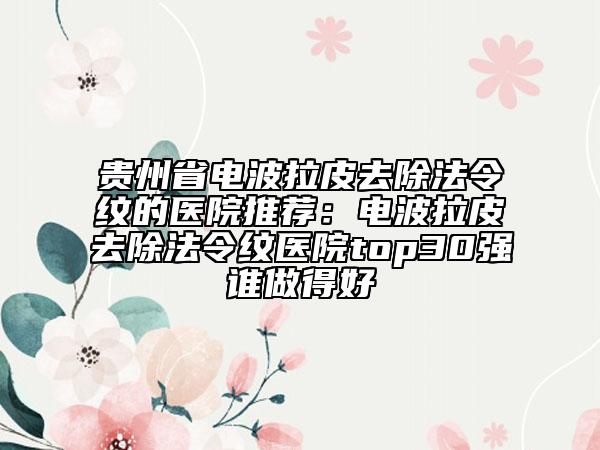 貴州省電波拉皮去除法令紋的醫(yī)院推薦：電波拉皮去除法令紋醫(yī)院top30強(qiáng)誰(shuí)做得好