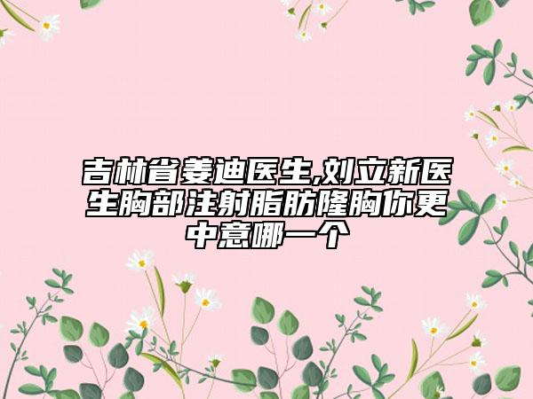 吉林省姜迪醫(yī)生,劉立新醫(yī)生胸部注射脂肪隆胸你更中意哪一個
