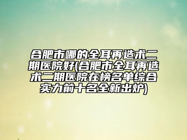 合肥市哪的全耳再造術(shù)二期醫(yī)院好(合肥市全耳再造術(shù)二期醫(yī)院在榜名單綜合實(shí)力前十名全新出爐)