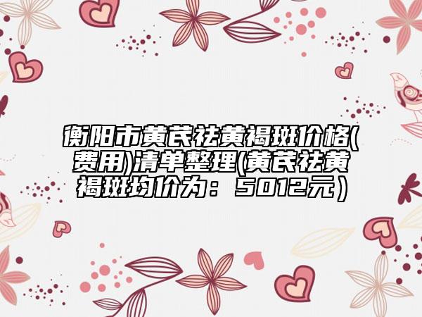 衡陽市黃芪祛黃褐斑價格(費用)清單整理(黃芪祛黃褐斑均價為：5012元）