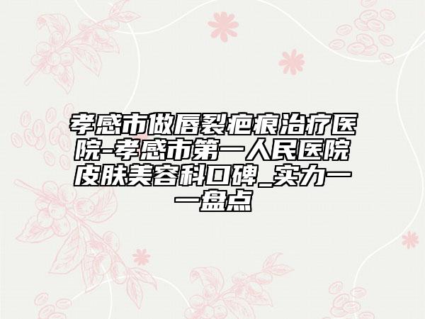 孝感市做唇裂疤痕治療醫(yī)院-孝感市第一人民醫(yī)院皮膚美容科口碑_實(shí)力一一盤點(diǎn)