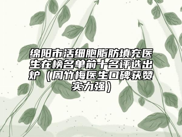 綿陽市活細胞脂肪填充醫(yī)生在榜名單前十名評選出爐（周竹梅醫(yī)生口碑獲贊實力強）