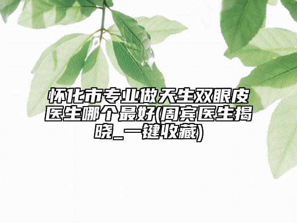 懷化市專業(yè)做天生雙眼皮醫(yī)生哪個(gè)最好(周賓醫(yī)生揭曉_一鍵收藏)