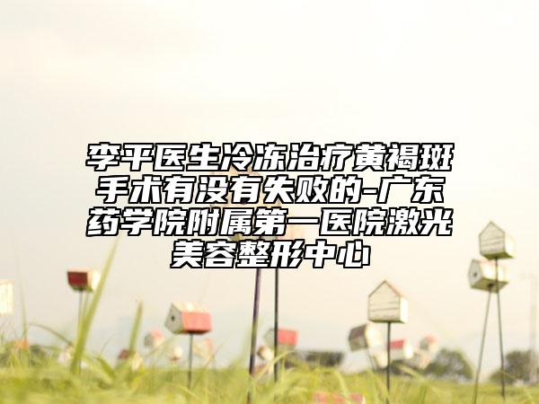 李平醫(yī)生冷凍治療黃褐斑手術(shù)有沒有失敗的-廣東藥學院附屬第一醫(yī)院激光美容整形中心