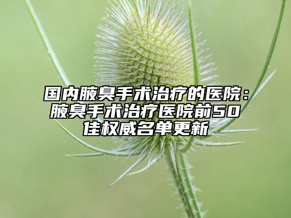 國內腋臭手術治療的醫(yī)院：腋臭手術治療醫(yī)院前50佳權威名單更新
