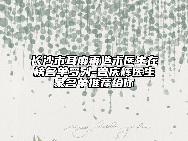 長沙市耳廓再造術(shù)醫(yī)生在榜名單羅列-曾慶輝醫(yī)生家名單推薦給你