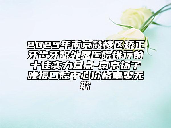 2025年南京鼓樓區(qū)矯正牙齒牙齦外露醫(yī)院排行前十佳實力盤點-南京揚子晚報口腔中心價格童叟無欺
