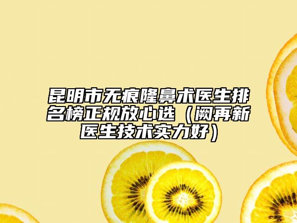 昆明市無(wú)痕隆鼻術(shù)醫(yī)生排名榜正規(guī)放心選（闕再新醫(yī)生技術(shù)實(shí)力好）
