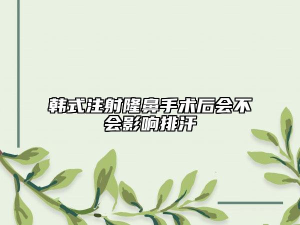 韓式注射隆鼻手術(shù)后會不會影響排汗