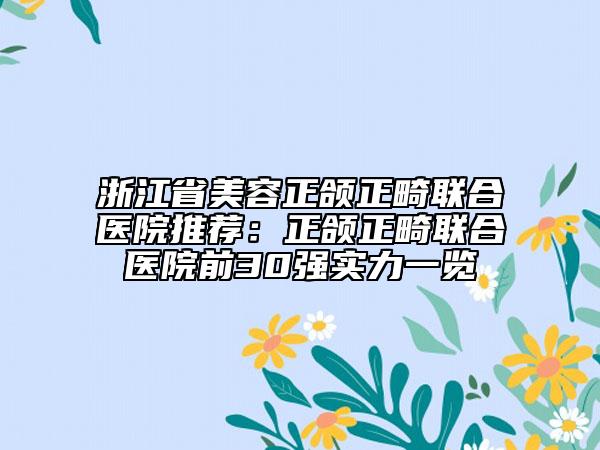 浙江省美容正頜正畸聯(lián)合醫(yī)院推薦：正頜正畸聯(lián)合醫(yī)院前30強(qiáng)實(shí)力一覽