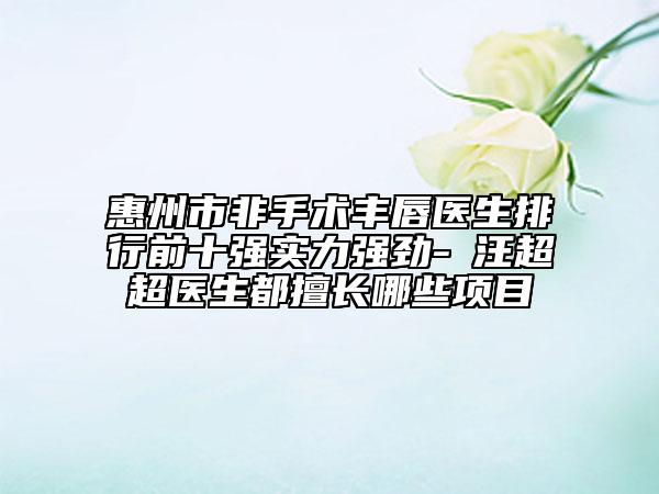 惠州市非手術(shù)豐唇醫(yī)生排行前十強(qiáng)實力強(qiáng)勁-?汪超超醫(yī)生都擅長哪些項目