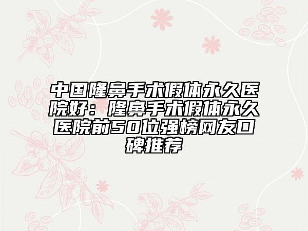 中國隆鼻手術(shù)假體永久醫(yī)院好：隆鼻手術(shù)假體永久醫(yī)院前50位強榜網(wǎng)友口碑推薦