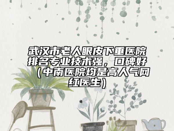 武漢市老人眼皮下垂醫(yī)院排名專業(yè)技術(shù)強(qiáng)，口碑好（中南醫(yī)院均是高人氣網(wǎng)紅醫(yī)生）