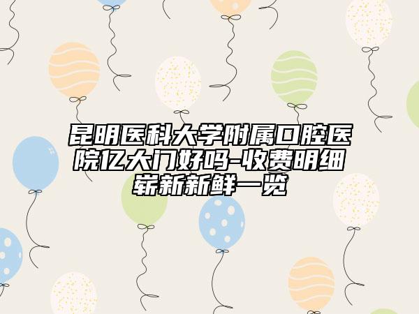 昆明醫(yī)科大學(xué)附屬口腔醫(yī)院億大門(mén)好嗎-收費(fèi)明細(xì)嶄新新鮮一覽