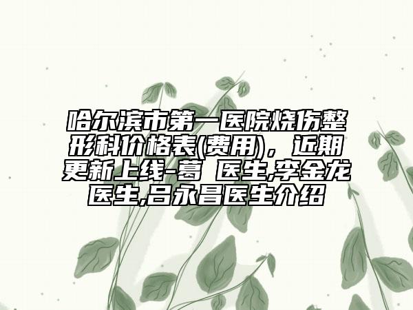 哈爾濱市第一醫(yī)院燒傷整形科價格表(費用)，近期更新上線-葛壄醫(yī)生,李金龍醫(yī)生,呂永昌醫(yī)生介紹