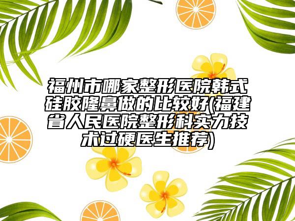 福州市哪家整形醫(yī)院韓式硅膠隆鼻做的比較好(福建省人民醫(yī)院整形科實力技術(shù)過硬醫(yī)生推薦)