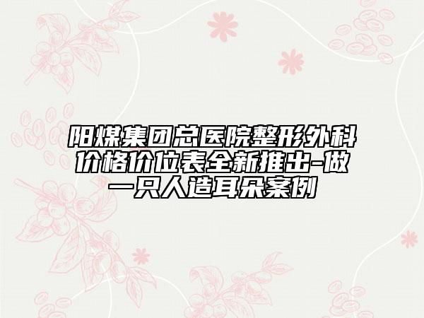 陽煤集團總醫(yī)院整形外科價格價位表全新推出-做一只人造耳朵案例