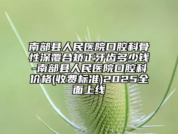 南部縣人民醫(yī)院口腔科骨性深覆合矯正牙齒多少錢-南部縣人民醫(yī)院口腔科價(jià)格(收費(fèi)標(biāo)準(zhǔn))2025全面上線