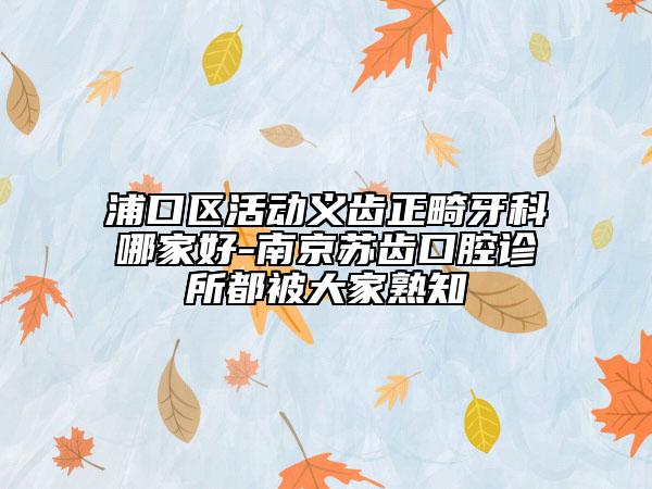 浦口區(qū)活動義齒正畸牙科哪家好-南京蘇齒口腔診所都被大家熟知