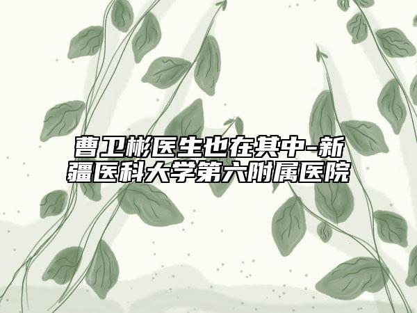 曹衛(wèi)彬醫(yī)生也在其中-新疆醫(yī)科大學(xué)第六附屬醫(yī)院