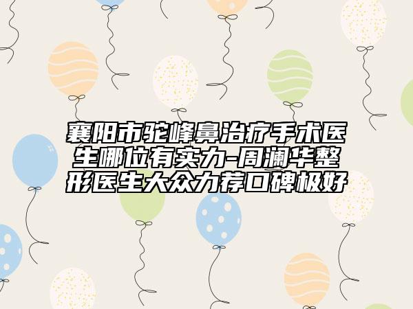 襄陽市駝峰鼻治療手術醫(yī)生哪位有實力-周瀾華整形醫(yī)生大眾力薦口碑極好