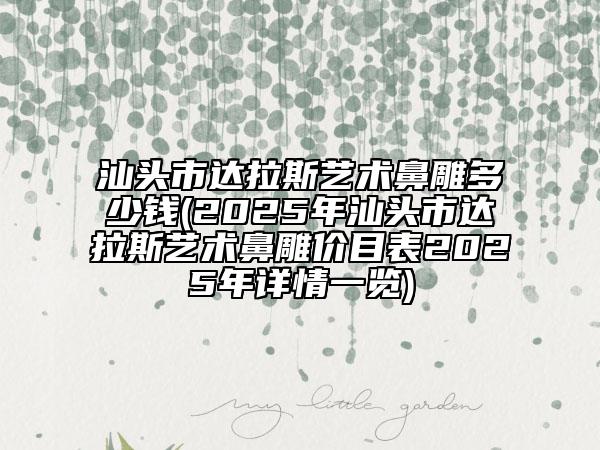 汕頭市達拉斯藝術(shù)鼻雕多少錢(2025年汕頭市達拉斯藝術(shù)鼻雕價目表2025年詳情一覽)