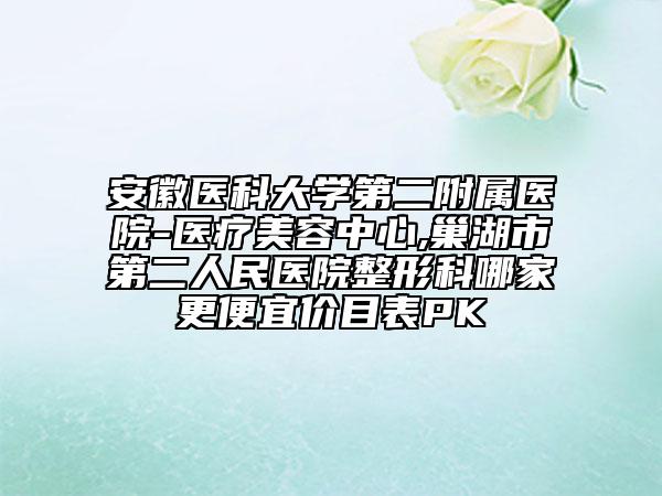 安徽醫(yī)科大學(xué)第二附屬醫(yī)院-醫(yī)療美容中心,巢湖市第二人民醫(yī)院整形科哪家更便宜價目表PK