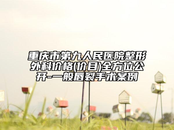 重慶市第九人民醫(yī)院整形外科價格(價目)全方位公開-一般唇裂手術(shù)案例