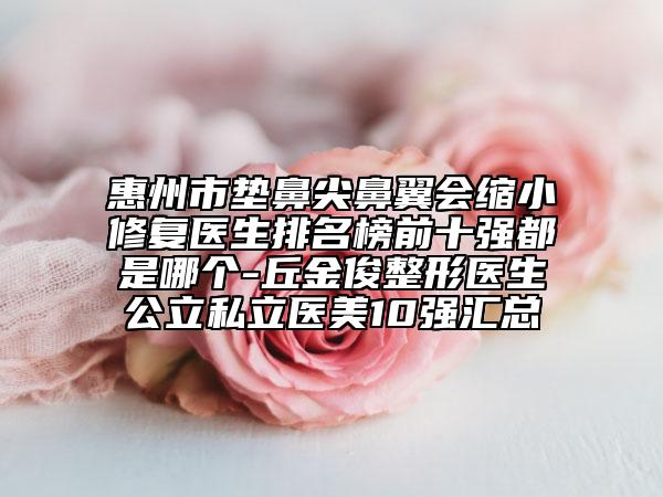 惠州市墊鼻尖鼻翼會(huì)縮小修復(fù)醫(yī)生排名榜前十強(qiáng)都是哪個(gè)-丘金俊整形醫(yī)生公立私立醫(yī)美10強(qiáng)匯總