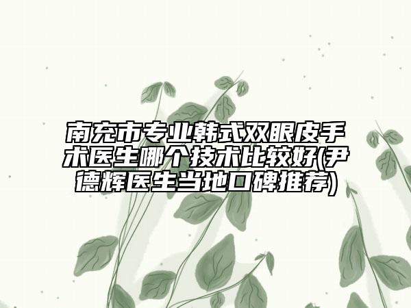 南充市專業(yè)韓式雙眼皮手術醫(yī)生哪個技術比較好(尹德輝醫(yī)生當?shù)乜诒扑])