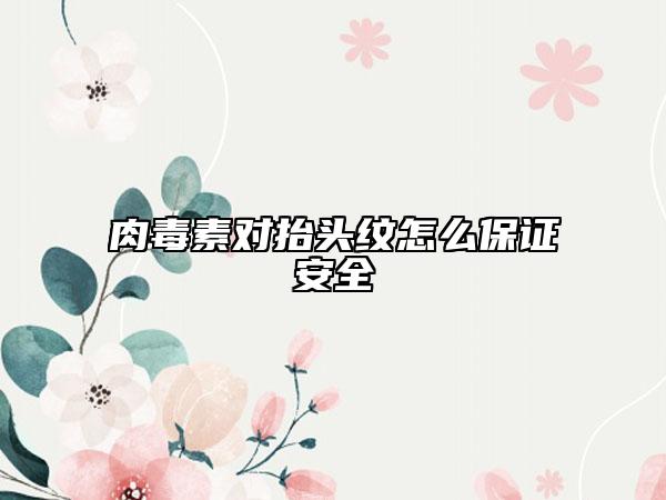 肉毒素對(duì)抬頭紋怎么保證安全