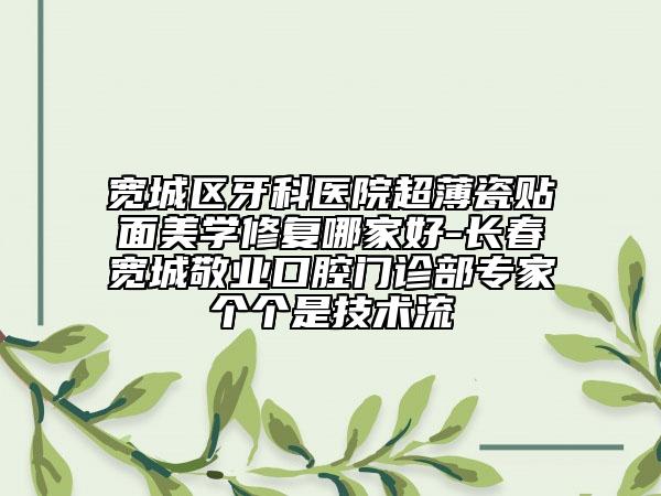 寬城區(qū)牙科醫(yī)院超薄瓷貼面美學(xué)修復(fù)哪家好-長春寬城敬業(yè)口腔門診部專家個個是技術(shù)流