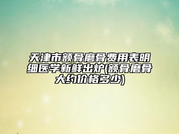 天津市額骨磨骨費用表明細醫(yī)學新鮮出爐(額骨磨骨大約價格多少)