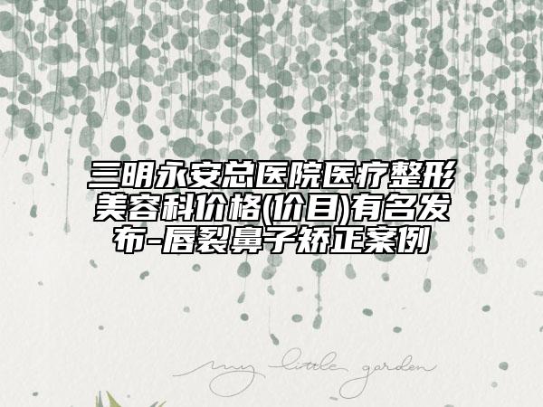 三明永安總醫(yī)院醫(yī)療整形美容科價格(價目)有名發(fā)布-唇裂鼻子矯正案例